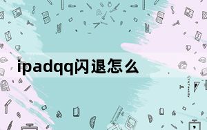 ipadqq闪退怎么回事_ipadqq闪退