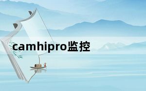 camhipro监控电脑版 V2.3.40 官方最新版_camhipro监控电脑版 V2.3.40 官方最新版免费下载
