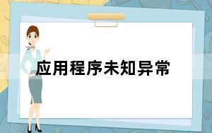 应用程序未知异常_应用程序发生异常未知的软件异常