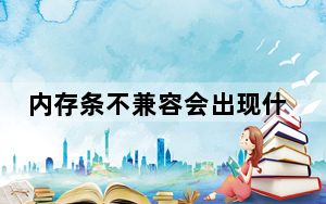 内存条不兼容会出现什么情况_内存条不兼容