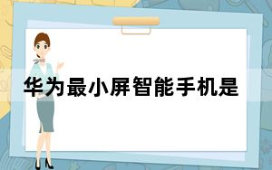 华为最小屏智能手机是哪款_华为6寸以下小屏手机_2022年最好的小屏手机推荐
