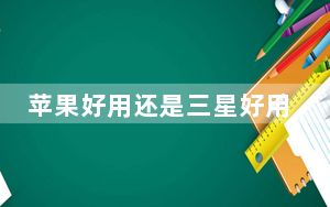 苹果好用还是三星好用_三星好还是苹果好