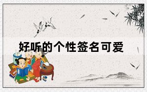 好听的个性签名可爱_好听的个性签名大全