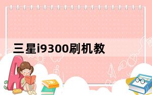 三星i9300刷机教程_三星i9300刷机教程
