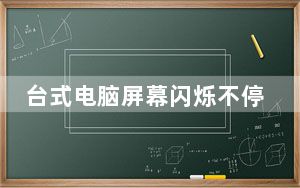 台式电脑屏幕闪烁不停抖动_台式电脑屏幕闪烁