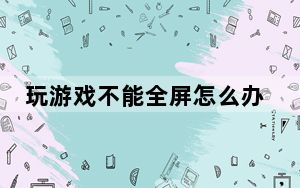 玩游戏不能全屏怎么办_玩游戏不能全屏