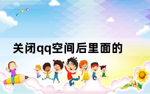 关闭qq空间后里面的东西还有吗_关闭qq业务