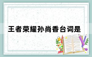 王者荣耀孙尚香台词是什么_王者荣耀孙尚香台词大全 快吧手游
