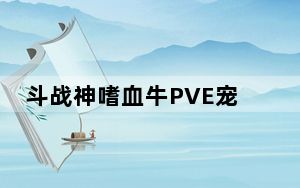 斗战神嗜血牛PVE宠物如何选择_斗战神嗜血牛PVE宠物都有哪些