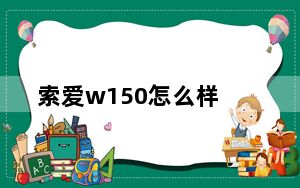 索爱w150怎么样_索爱w150