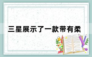 三星展示了一款带有柔性显示屏的智能手机 可以在两个地方弯曲