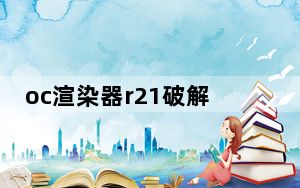 oc渲染器r21破解版 V21.207 免费汉化版_oc渲染器r21破解版 V21.207 免费汉化版免费下载