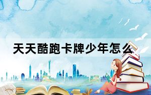 天天酷跑卡牌少年怎么得_天天酷跑卡牌少年抽奖技巧 快吧手游