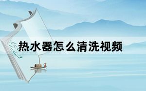 热水器怎么清洗视频_热水器怎么清洗