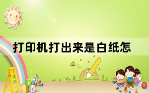 打印机打出来是白纸怎么解决_打印机打出来是白纸