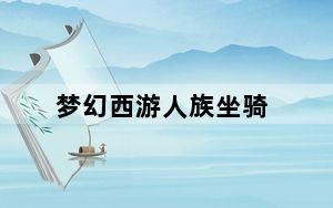 梦幻西游人族坐骑_《梦幻西游》梦幻西游65种族坐骑心得