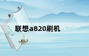 联想a820刷机_联想a820手机怎么进入刷机模式