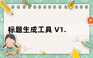 标题生成工具 V1.0 绿色免费版_标题生成工具 V1.0 绿色免费版免费下载
