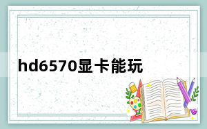 hd6570显卡能玩什么游戏_hd6570