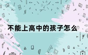 不能上高中的孩子怎么办_不能上qq