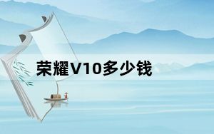 荣耀V10多少钱_荣耀v10价格_荣耀v10价格多少