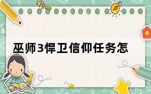 巫师3悍卫信仰任务怎么做不了_巫师3悍卫信仰任务怎么做