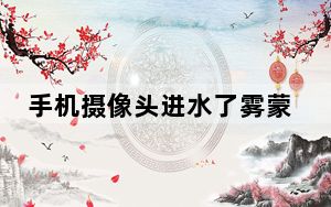 手机摄像头进水了雾蒙蒙的怎么办_手机摄像头