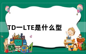 TD一LTE是什么型号手机_td手机是什么_手机上td是什么意思