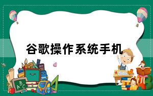 谷歌操作系统手机_谷歌操作系统