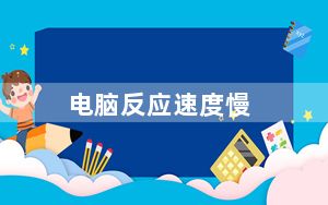 电脑反应速度慢_电脑反应速度慢怎么办