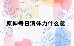 原神每日清体力什么意思_原神每日清体力能干嘛 快吧手游