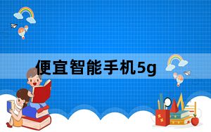 便宜智能手机5g_便宜智能手机推荐
