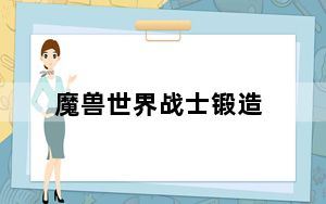 魔兽世界战士锻造_《魔兽世界》魔兽世界锻造介绍玩家心得