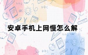 安卓手机上网慢怎么解决_安卓手机上网速度慢