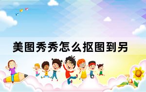 美图秀秀怎么抠图到另一张照片_美图秀秀怎么抠图