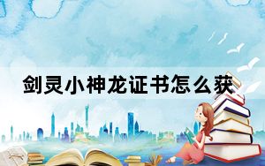 剑灵小神龙证书怎么获得_剑灵灵石怎么获得