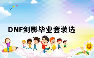 DNF剑影毕业套装选择_DNF剑影毕业套装推荐