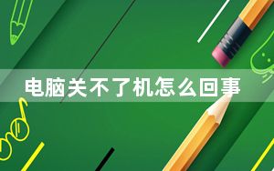 电脑关不了机怎么回事怎么解决_电脑关不了机怎么回事