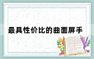 最具性价比的曲面屏手机_性价比最高的曲面屏手机_性价比最高的曲面屏手机有哪些