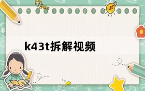 k43t拆解视频_k43t