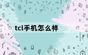 tcl手机怎么样_TCL的手机怎么样及质量好吗