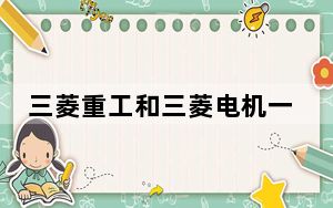 三菱重工和三菱电机一样吗_三菱重工和三菱电机