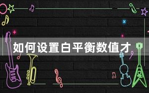 如何设置白平衡数值才准确_什么叫白平衡