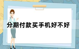 分期付款买手机好不好_分期付款买手机