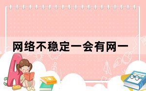 网络不稳定一会有网一会没网_网络不稳定