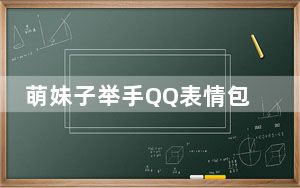 萌妹子举手QQ表情包 +30 免费版_萌妹子举手QQ表情包 +30 免费版免费下载