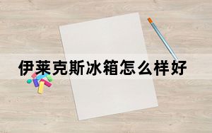 伊莱克斯冰箱怎么样好不好_伊莱克斯冰箱怎么样