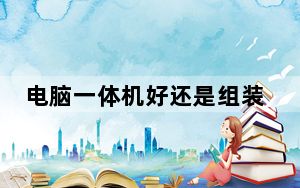 电脑一体机好还是组装机好_电脑一体机好