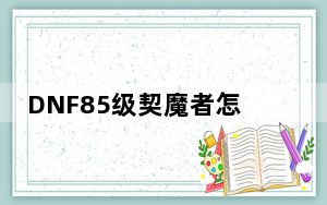 DNF85级契魔者怎么加点_DNF契魔者最佳加点是什么