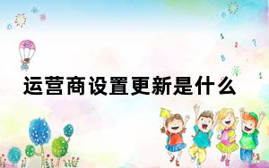 运营商设置更新是什么_运营商设置更新